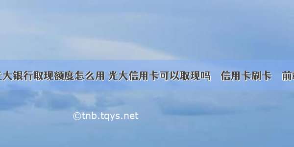 光大银行取现额度怎么用 光大信用卡可以取现吗 – 信用卡刷卡 – 前端