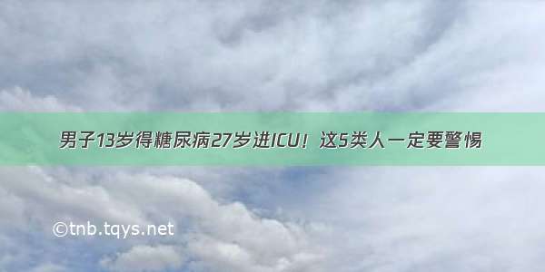 男子13岁得糖尿病27岁进ICU！这5类人一定要警惕