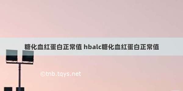 糖化血红蛋白正常值 hbalc糖化血红蛋白正常值