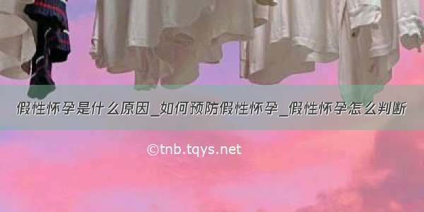 假性怀孕是什么原因_如何预防假性怀孕_假性怀孕怎么判断