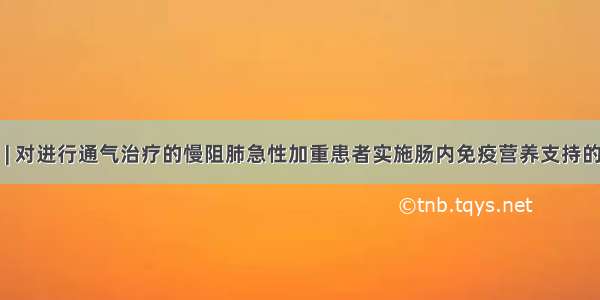 疾病营养 | 对进行通气治疗的慢阻肺急性加重患者实施肠内免疫营养支持的效果分析