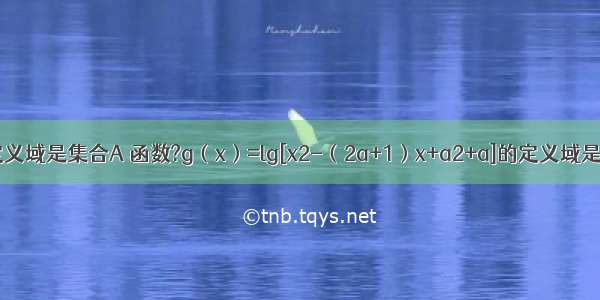 已知函数的定义域是集合A 函数?g（x）=lg[x2-（2a+1）x+a2+a]的定义域是集合B．（1）