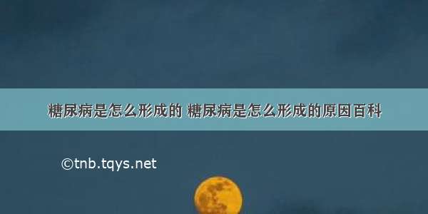 糖尿病是怎么形成的 糖尿病是怎么形成的原因百科