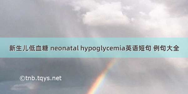 新生儿低血糖 neonatal hypoglycemia英语短句 例句大全