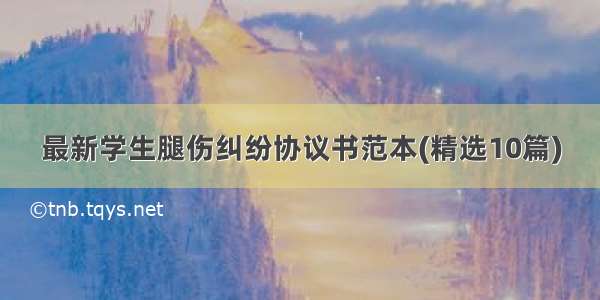 最新学生腿伤纠纷协议书范本(精选10篇)