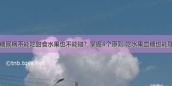 糖尿病不能吃甜食水果也不能碰？掌握4个原则 吃水果血糖也能降