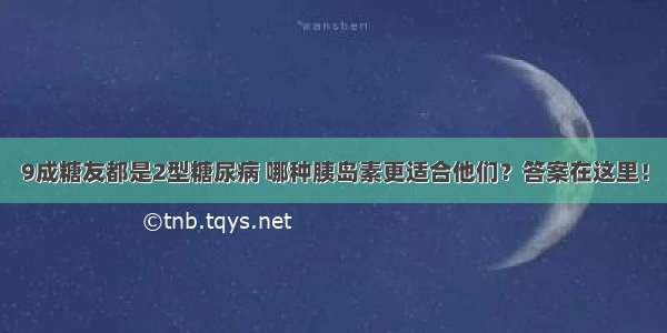 9成糖友都是2型糖尿病 哪种胰岛素更适合他们？答案在这里！