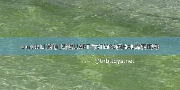 uart串口通信_听说UART与STM32的HAL库更配哦