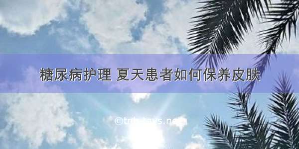 糖尿病护理 夏天患者如何保养皮肤