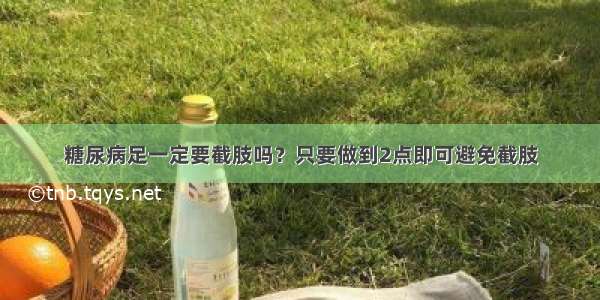 糖尿病足一定要截肢吗？只要做到2点即可避免截肢