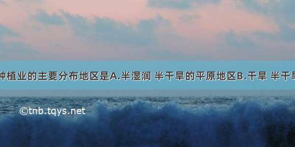 单选题我国种植业的主要分布地区是A.半湿润 半干旱的平原地区B.干旱 半干旱的有灌溉条