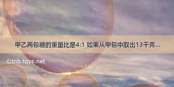 甲乙两包糖的重量比是4:1 如果从甲包中取出13千克...