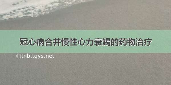 冠心病合并慢性心力衰竭的药物治疗