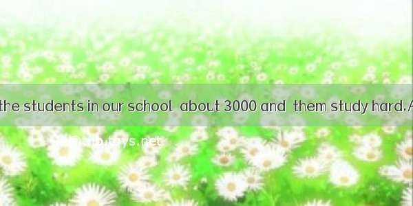 The number of the students in our school  about 3000 and  them study hard.A. is  a large a