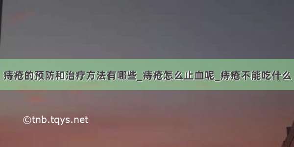 痔疮的预防和治疗方法有哪些_痔疮怎么止血呢_痔疮不能吃什么