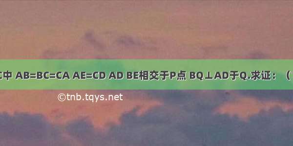 在△ABC中 AB=BC=CA AE=CD AD BE相交于P点 BQ⊥AD于Q.求证：（1）∠AB