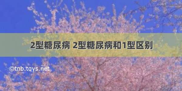 2型糖尿病 2型糖尿病和1型区别