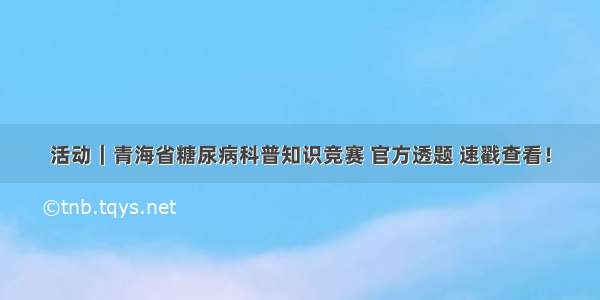 活动｜青海省糖尿病科普知识竞赛 官方透题 速戳查看！