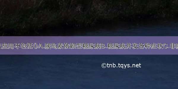 胰岛素的临床应用不包括()A.胰岛素依赖型糖尿病B.糖尿病并发各种症状C.非胰岛素依赖型