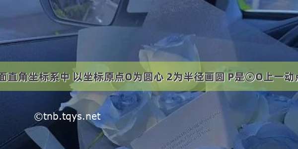 如图 在平面直角坐标系中 以坐标原点O为圆心 2为半径画圆 P是⊙O上一动点且在第一