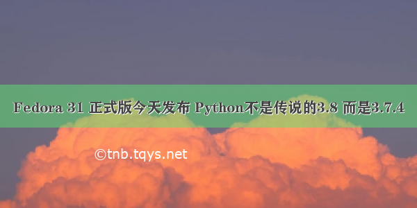 Fedora 31 正式版今天发布 Python不是传说的3.8 而是3.7.4