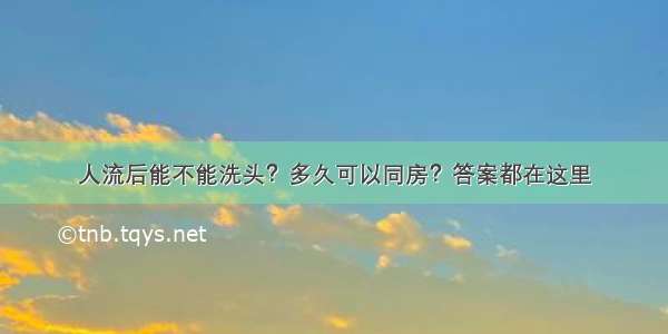 人流后能不能洗头？多久可以同房？答案都在这里