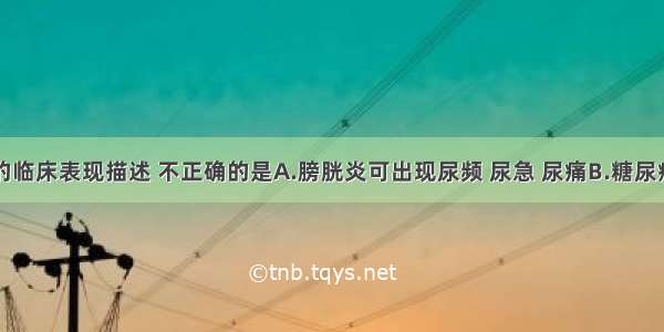 下列疾病的临床表现描述 不正确的是A.膀胱炎可出现尿频 尿急 尿痛B.糖尿病出现尿频