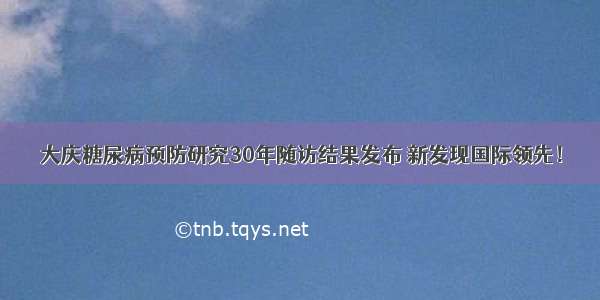 大庆糖尿病预防研究30年随访结果发布 新发现国际领先！