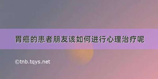 胃癌的患者朋友该如何进行心理治疗呢