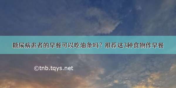 糖尿病患者的早餐可以吃油条吗？推荐这3种食物作早餐