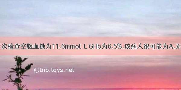 某病人最近一次检查空腹血糖为11.6mmol／L GHb为6.5%.该病人很可能为A.无糖尿病B.糖