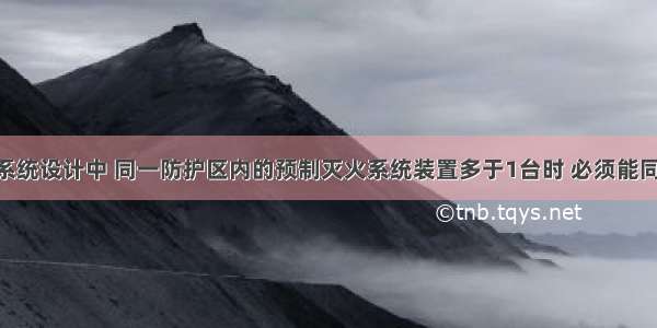 气体灭火系统设计中 同一防护区内的预制灭火系统装置多于1台时 必须能同时启动 其