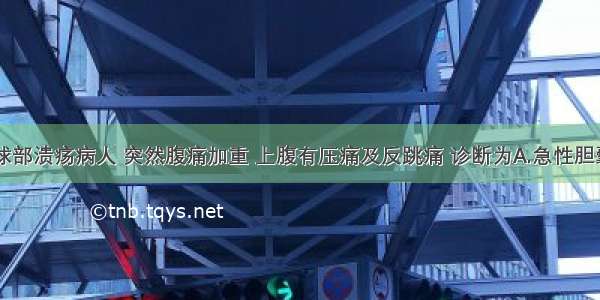 十二指肠球部溃疡病人 突然腹痛加重 上腹有压痛及反跳痛 诊断为A.急性胆囊炎B.急性