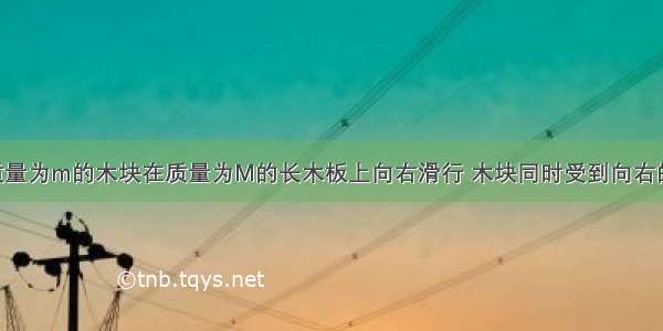 如图所示 质量为m的木块在质量为M的长木板上向右滑行 木块同时受到向右的拉力F的作