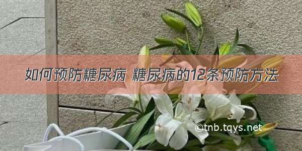 如何预防糖尿病 糖尿病的12条预防方法