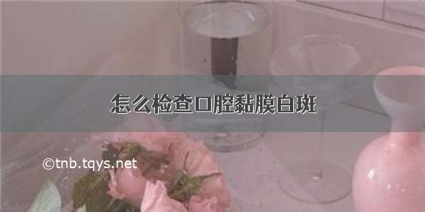 怎么检查口腔黏膜白斑