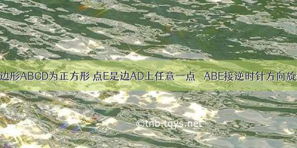 如图 已知四边形ABCD为正方形 点E是边AD上任意一点 △ABE接逆时针方向旋转一定角度