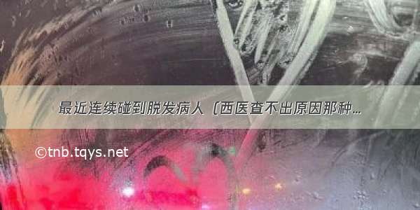 最近连续碰到脱发病人（西医查不出原因那种...