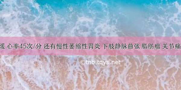 心动过缓 心率45次/分 还有慢性萎缩性胃炎 下肢静脉曲张 脂肪瘤 关节痛 血糖高