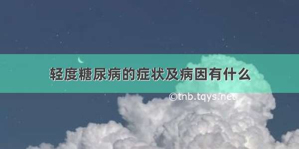 轻度糖尿病的症状及病因有什么