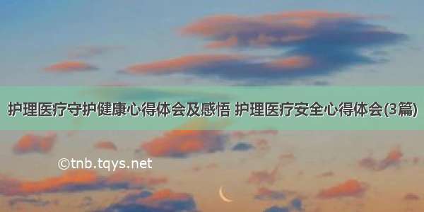 护理医疗守护健康心得体会及感悟 护理医疗安全心得体会(3篇)