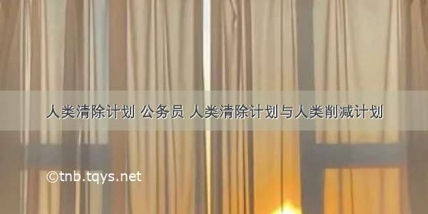 人类清除计划 公务员 人类清除计划与人类削减计划