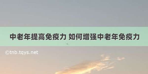 中老年提高免疫力 如何增强中老年免疫力