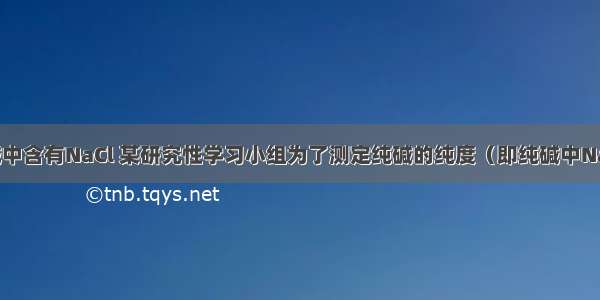 化工产品纯碱中含有NaCl 某研究性学习小组为了测定纯碱的纯度（即纯碱中Na2CO3的质量