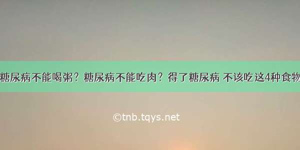 糖尿病不能喝粥？糖尿病不能吃肉？得了糖尿病 不该吃这4种食物