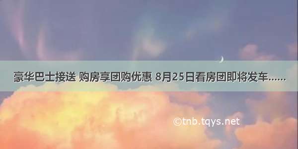 豪华巴士接送 购房享团购优惠 8月25日看房团即将发车......