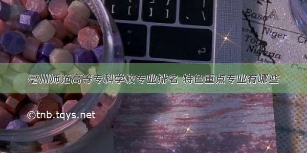 亳州师范高等专科学校专业排名 特色重点专业有哪些