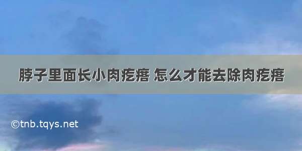 脖子里面长小肉疙瘩 怎么才能去除肉疙瘩