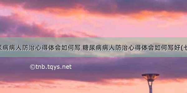 糖尿病病人防治心得体会如何写 糖尿病病人防治心得体会如何写好(七篇)