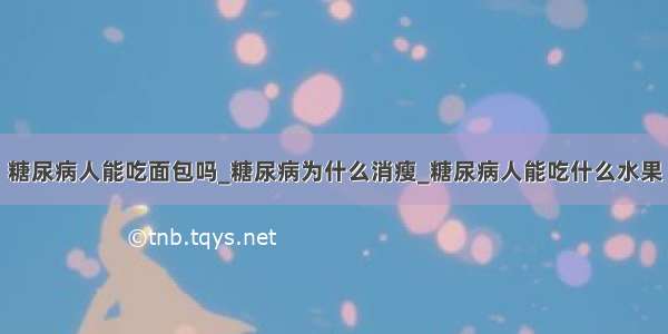 糖尿病人能吃面包吗_糖尿病为什么消瘦_糖尿病人能吃什么水果